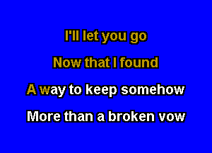 I'll let you go
Now that I found

A way to keep somehow

More than a broken vow