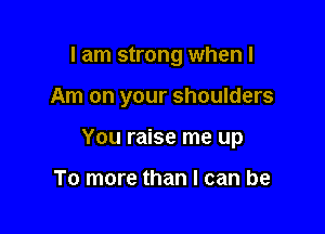 I am strong when I

Am on your shoulders

You raise me up

To more than I can be