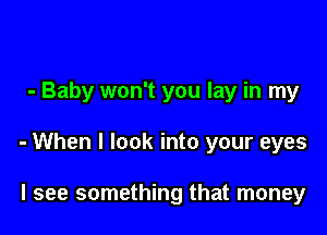 - Baby won't you lay in my

- When I look into your eyes

I see something that money