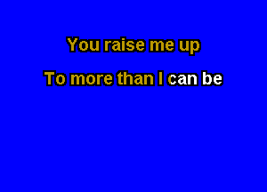 You raise me up

To more than I can be