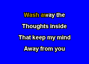 Wash away the
Thoughts inside

That keep my mind

Away from you