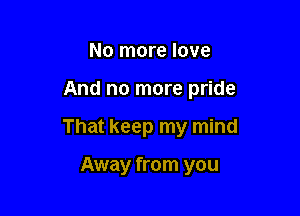 No more love

And no more pride

That keep my mind

Away from you