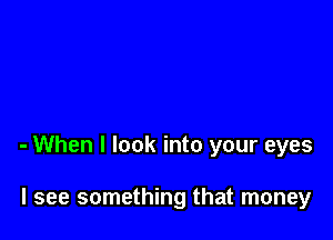 - When I look into your eyes

I see something that money