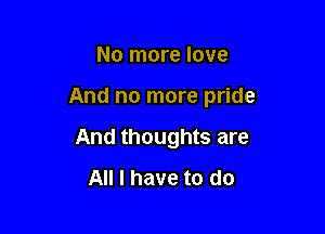 No more love

And no more pride

And thoughts are
All I have to do