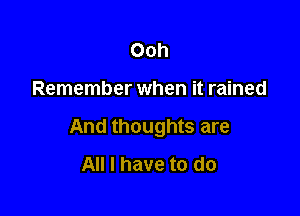 Ooh

Remember when it rained

And thoughts are
All I have to do