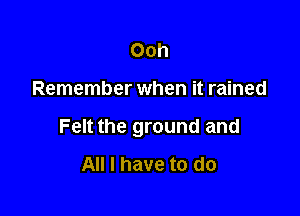 Ooh

Remember when it rained

Felt the ground and
All I have to do