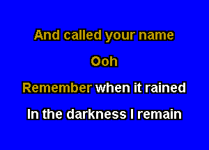 And called your name

Ooh
Remember when it rained

In the darkness I remain