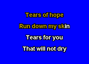 Tears of hope
Run down my skin

Tears for you

That will not dry