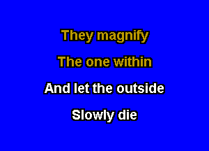 They magnify

The one within
And let the outside
Slowly die