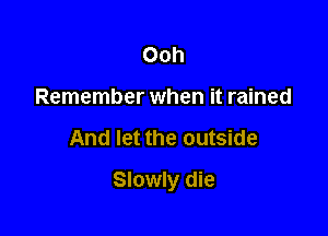 Ooh
Remember when it rained

And let the outside

Slowly die