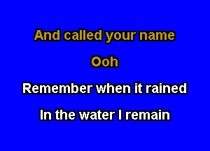 And called your name

Ooh
Remember when it rained

In the water I remain