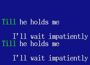 Till he holds me

I ll wait impatiently
Till he holds me

I ll wait impatiently