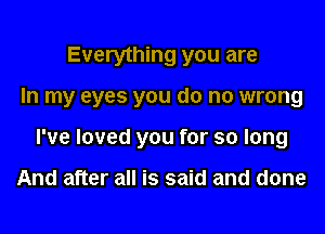 Everything you are
In my eyes you do no wrong
I've loved you for so long

And after all is said and done