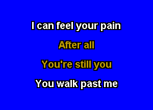 I can feel your pain

After all
You're still you

You walk past me