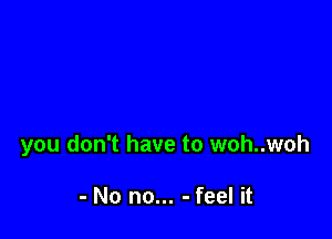 you don't have to woh..woh

- No no... - feel it