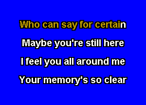 Who can say for certain

Maybe you're still here

I feel you all around me

Your memory's so clear