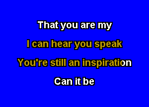 That you are my

I can hear you speak

You're still an inspiration

Can it be