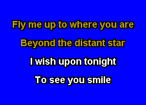 Fly me up to where you are

Beyond the distant star
I wish upon tonight

To see you smile