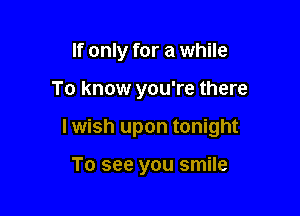 If only for a while

To know you're there

I wish upon tonight

To see you smile