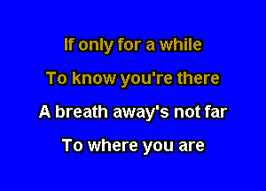 If only for a while

To know you're there

A breath away's not far

To where you are