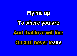 Fly me up

To where you are

And that love will live

On and never leave