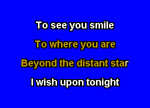 To see you smile

To where you are

Beyond the distant star

I wish upon tonight