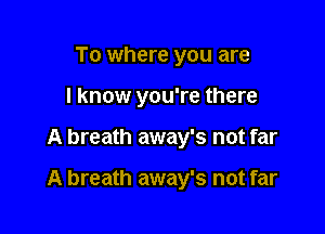 To where you are

I know you're there

A breath away's not far

A breath away's not far