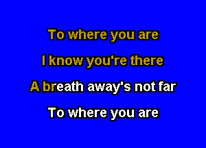 To where you are

I know you're there

A breath away's not far

To where you are