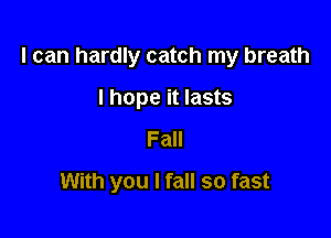 I can hardly catch my breath

I hope it lasts
Fall
With you I fall so fast