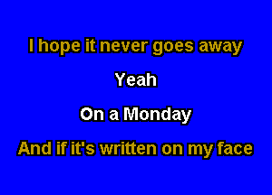 lhope it never goes away
Yeah
On a Monday

And if it's written on my face