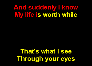 And suddenly I know
My life is worth while

That's what I see
Through your eyes