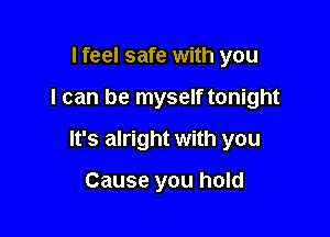 I feel safe with you

I can be myself tonight

It's alright with you

Cause you hold
