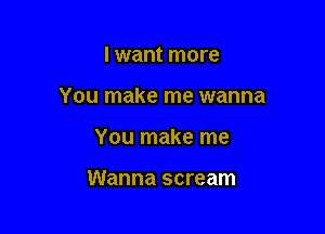 I want more

You make me wanna

You make me

Wanna scream