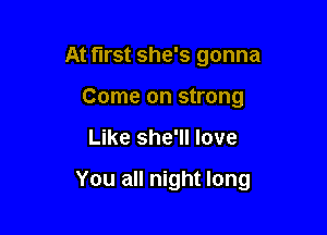 At first she's gonna
Come on strong

Like she'll love

You all night long
