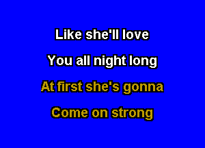 Like she'll love

You all night long

At first she's gonna

Come on strong