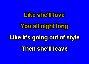 Like she'll love

You all night long

Like it's going out of style

Then she'll leave