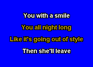 You with a smile

You all night long

Like it's going out of style

Then she'll leave