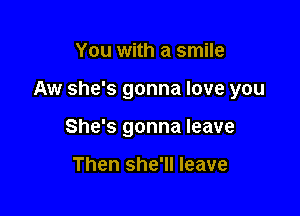 You with a smile

Aw she's gonna love you

She's gonna leave

Then she'll leave