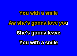You with a smile

Aw she's gonna love you

She's gonna leave

You with a smile