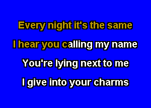 Every night it's the same
I hear you calling my name

You're lying next to me

I give into your charms