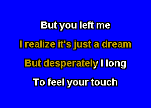 But you left me

I realize it's just a dream

But desperately I long

To feel your touch