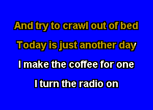 And try to crawl out of bed

Today is just another day

I make the coffee for one

lturn the radio on