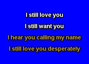 I still love you

I still want you

I hear you calling my name

I still love you desperately