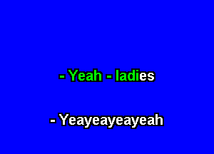 - Yeah - ladies

- Yeayeayeayeah