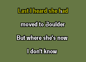 Last I heard she had

moved to Boulder

But where she's now

I don't know