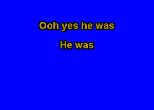 Ooh yes he was

He was