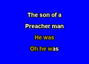 The son of a

Preacher man

He was

Oh he was