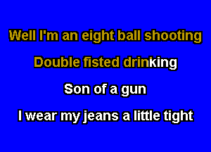 Well I'm an eight ball shooting
Double fisted drinking

Son of a gun

I wear myjeans a little tight