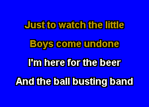 Just to watch the little

Boys come undone

I'm here for the beer

And the ball busting band