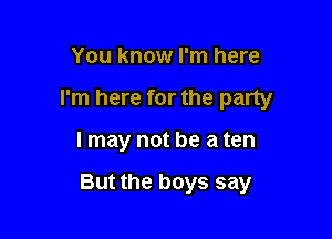 You know I'm here

I'm here for the party

I may not be a ten

But the boys say